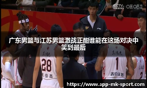 广东男篮与江苏男篮激战正酣谁能在这场对决中笑到最后