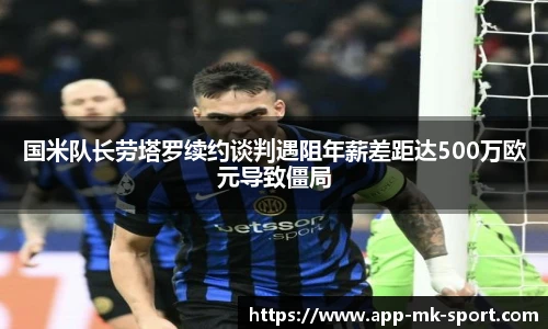 国米队长劳塔罗续约谈判遇阻年薪差距达500万欧元导致僵局