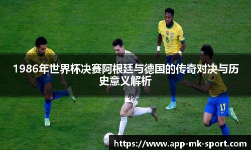 1986年世界杯决赛阿根廷与德国的传奇对决与历史意义解析