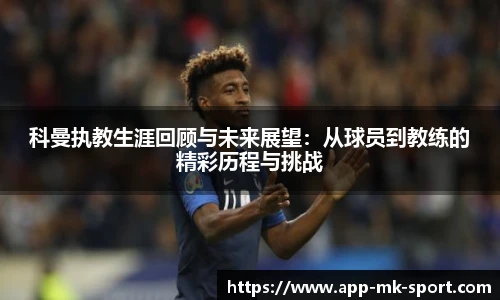 科曼执教生涯回顾与未来展望：从球员到教练的精彩历程与挑战