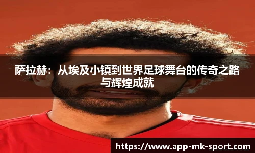 萨拉赫：从埃及小镇到世界足球舞台的传奇之路与辉煌成就